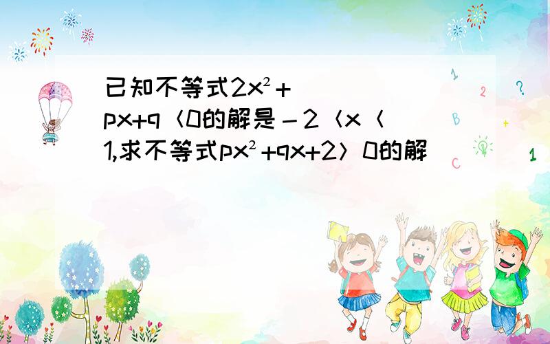 已知不等式2x²+px+q＜0的解是－2＜x＜1,求不等式px²+qx+2＞0的解