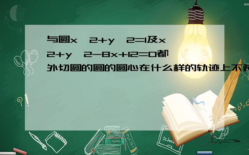 与圆x^2+y^2=1及x^2+y^2-8x+12=0都外切圆的圆的圆心在什么样的轨迹上不对，第一个答案，我还想要具体过程