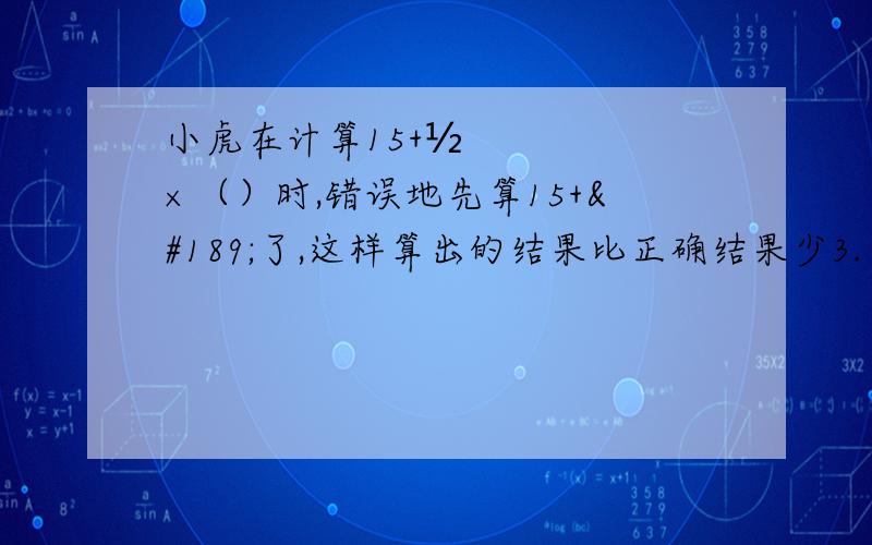 小虎在计算15+½×（）时,错误地先算15+½了,这样算出的结果比正确结果少3.（）中的数是多少?