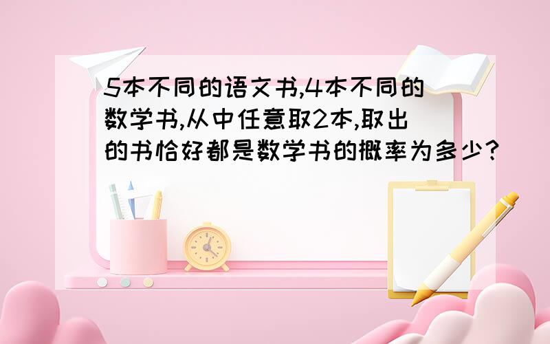 5本不同的语文书,4本不同的数学书,从中任意取2本,取出的书恰好都是数学书的概率为多少?