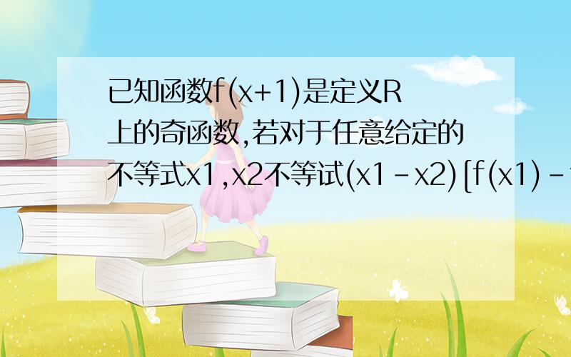 已知函数f(x+1)是定义R上的奇函数,若对于任意给定的不等式x1,x2不等试(x1-x2)[f(x1)-f(x2)]