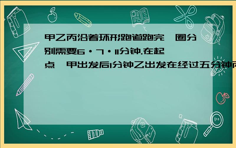 甲乙丙沿着环形跑道跑完一圈分别需要6·7·11分钟.在起点,甲出发后1分钟乙出发在经过五分钟丙出发.甲出后多少分钟,三个人第一次同时经过起点