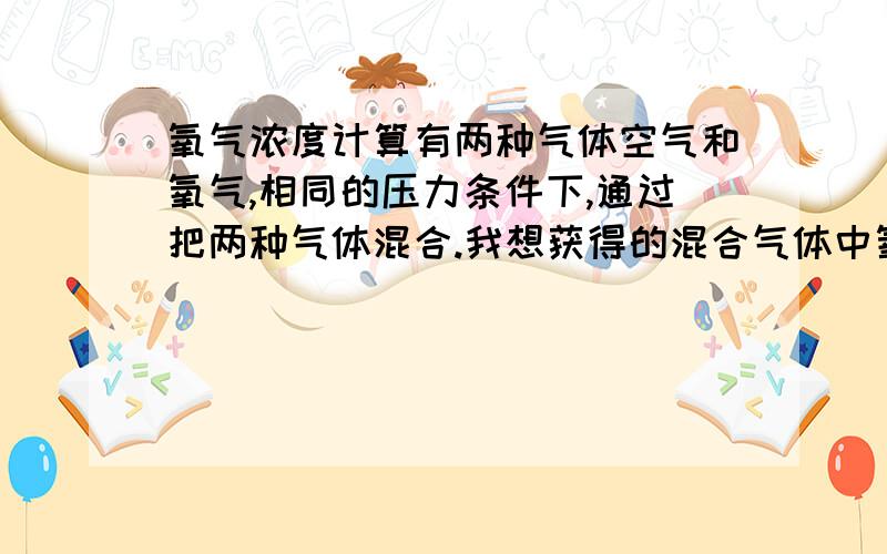 氧气浓度计算有两种气体空气和氧气,相同的压力条件下,通过把两种气体混合.我想获得的混合气体中氧气浓度为40%.空气与氧气的体积各是多少?最好有具体的计算过程.