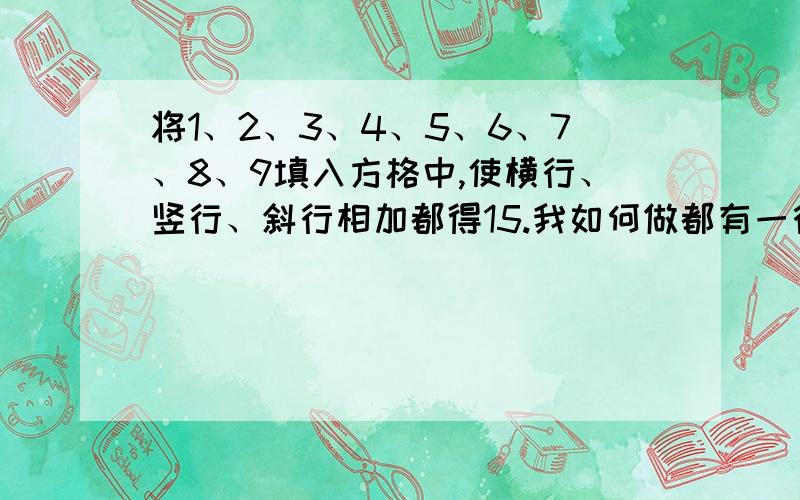 将1、2、3、4、5、6、7、8、9填入方格中,使横行、竖行、斜行相加都得15.我如何做都有一行不对,