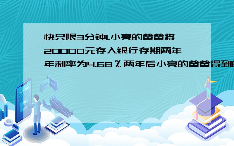 快只限3分钟1.小亮的爸爸将20000元存入银行存期两年年利率为4.68％两年后小亮的爸爸得到的利息是多少元?小亮的爸爸共取回多少钱?（用算术法解）2.王叔叔的月工资是4900元按个人所得税法