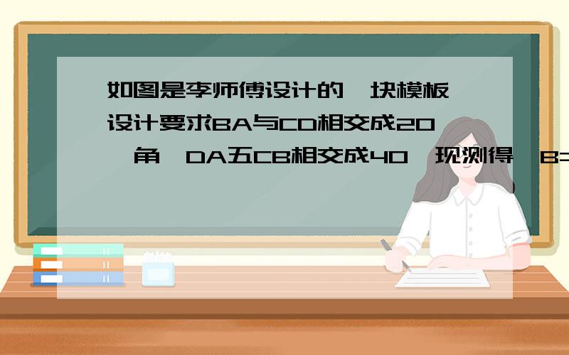 如图是李师傅设计的一块模板,设计要求BA与CD相交成20°角,DA五CB相交成40°现测得∠B=75°,∠C=85°,∠D=55°.能否判定模板是否合格,为什么