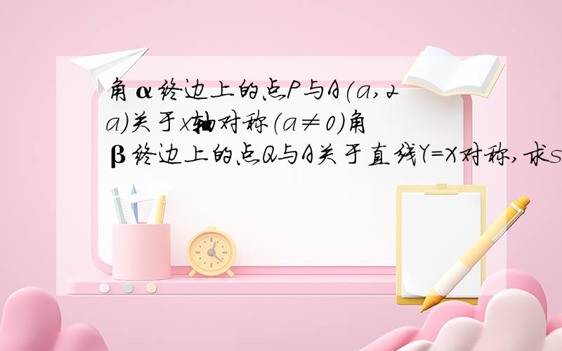 角α终边上的点P与A(a,2a)关于x轴对称（a≠0）角β终边上的点Q与A关于直线Y=X对称,求sinα*cosα+sinβ*cosβ+tanα*tanβ的值