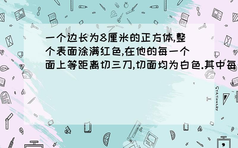 一个边长为8厘米的正方体,整个表面涂满红色,在他的每一个面上等距离切三刀,切面均为白色.其中每个面都为白色的小方块有多少个?