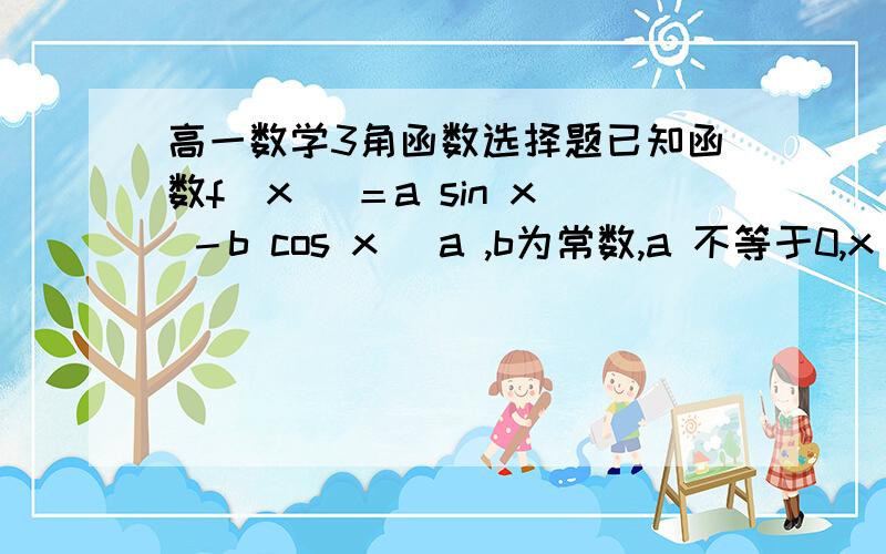 高一数学3角函数选择题已知函数f（x ）＝a sin x －b cos x （a ,b为常数,a 不等于0,x E R ）在x ＝兀/4处取得最小值,则函数y ＝f （3兀/4－x ）是?A 偶函数且与它的图像关于点（兀,0）对称.B偶函数