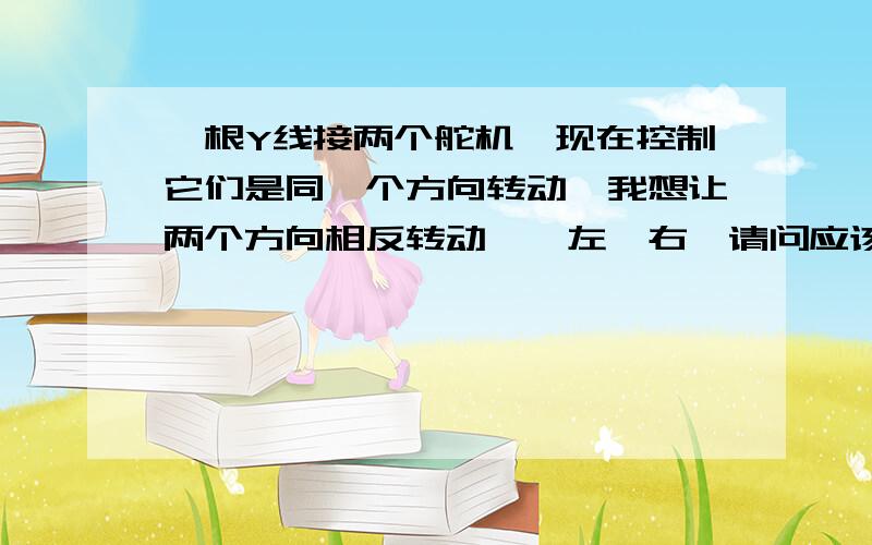 一根Y线接两个舵机,现在控制它们是同一个方向转动,我想让两个方向相反转动,一左一右,请问应该如何接.将一个里面电机的接线接反不行.