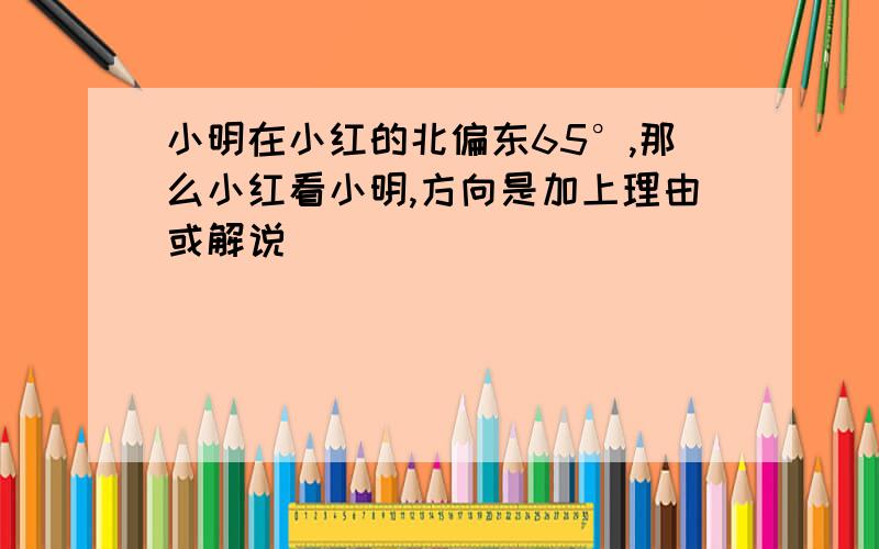 小明在小红的北偏东65°,那么小红看小明,方向是加上理由或解说