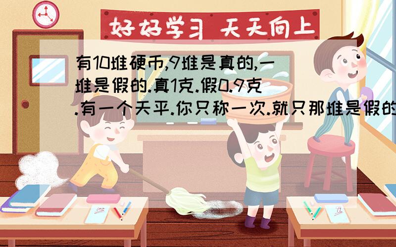 有10堆硬币,9堆是真的,一堆是假的.真1克.假0.9克.有一个天平.你只称一次.就只那堆是假的