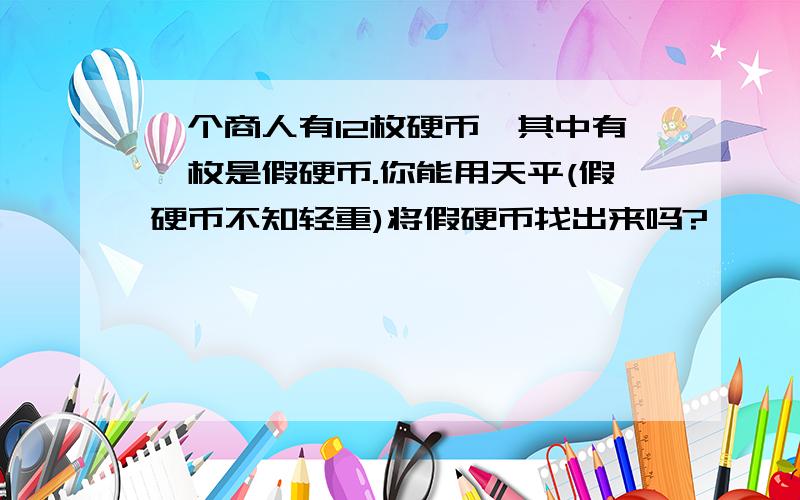 一个商人有12枚硬币,其中有一枚是假硬币.你能用天平(假硬币不知轻重)将假硬币找出来吗?