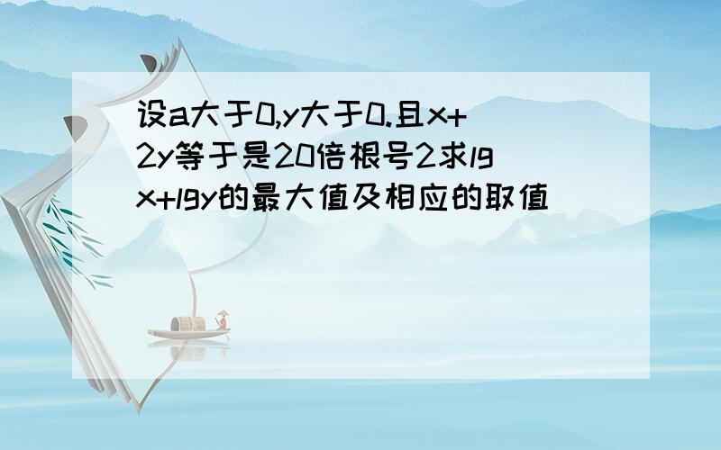 设a大于0,y大于0.且x+2y等于是20倍根号2求lgx+lgy的最大值及相应的取值