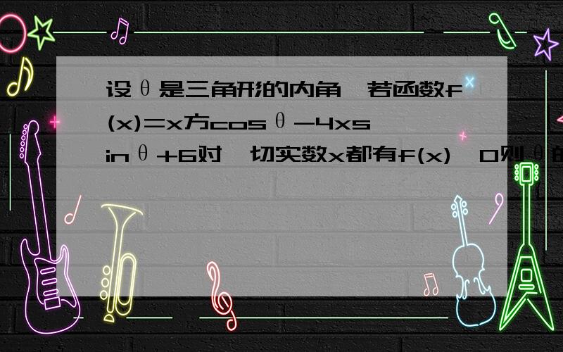 设θ是三角形的内角,若函数f(x)=x方cosθ-4xsinθ+6对一切实数x都有f(x)＞0则θ的取值范围为