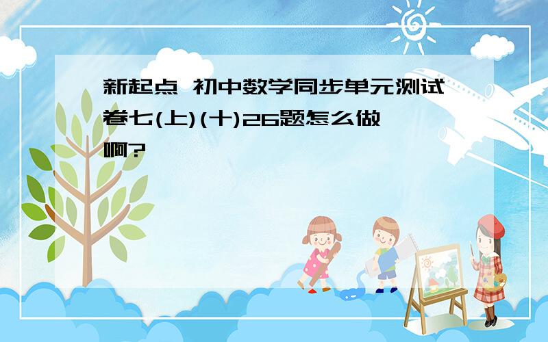 新起点 初中数学同步单元测试卷七(上)(十)26题怎么做啊?