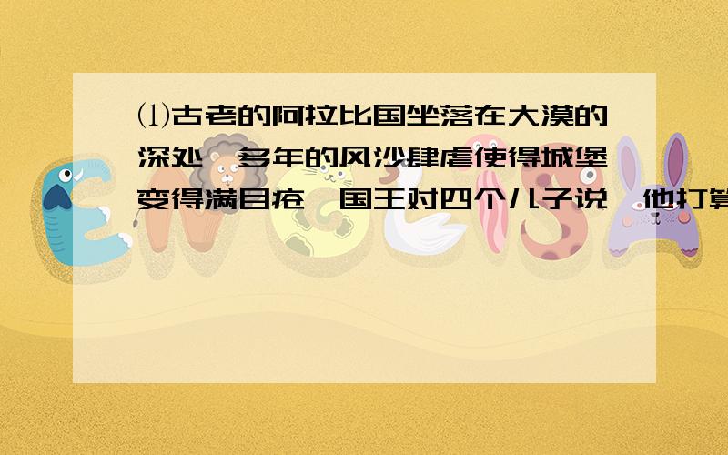 ⑴古老的阿拉比国坐落在大漠的深处,多年的风沙肆虐使得城堡变得满目疮痍国王对四个儿子说,他打算将国都迁往据说美丽而富饶的卡伦.⑵卡伦距这里很远很远,①(要翻越许多崇山峻岭,要穿