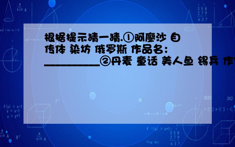 根据提示猜一猜.①阿廖沙 自传体 染坊 俄罗斯 作品名：__________②丹麦 童话 美人鱼 锡兵 作家名：__________③《致大海》 俄国 诗人 决斗 诗人名：__________