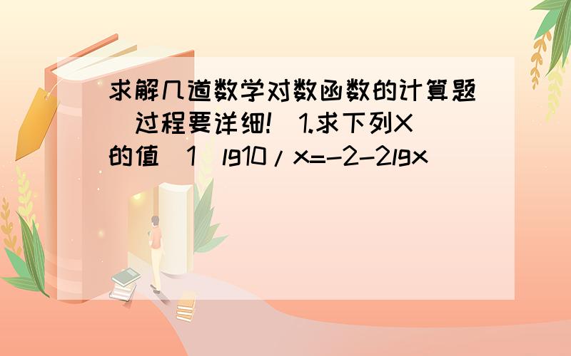 求解几道数学对数函数的计算题（过程要详细!）1.求下列X的值（1）lg10/x=-2-2lgx          （2） 3ln x-3=ln 2x2.计算；（1） （e的ln 3次方+e的2分之1 ln 4）（e的ln 3次方—e的2分之1 ln4）（2） log27的16