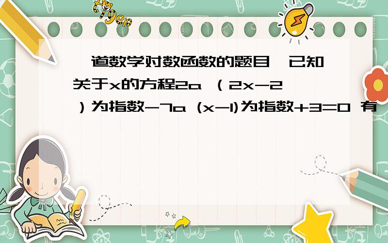 一道数学对数函数的题目、已知关于x的方程2a （2x-2）为指数-7a (x-1)为指数+3=0 有一个根是x=2,求a的值并求方程的其余的根、