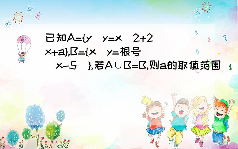 已知A={y|y=x^2+2x+a},B={x|y=根号（x-5)},若A∪B=B,则a的取值范围