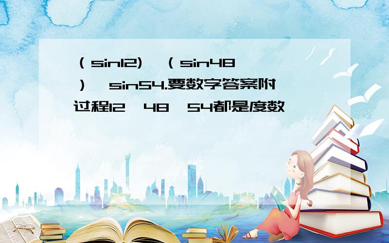 （sin12)*（sin48）*sin54.要数字答案附过程12,48,54都是度数