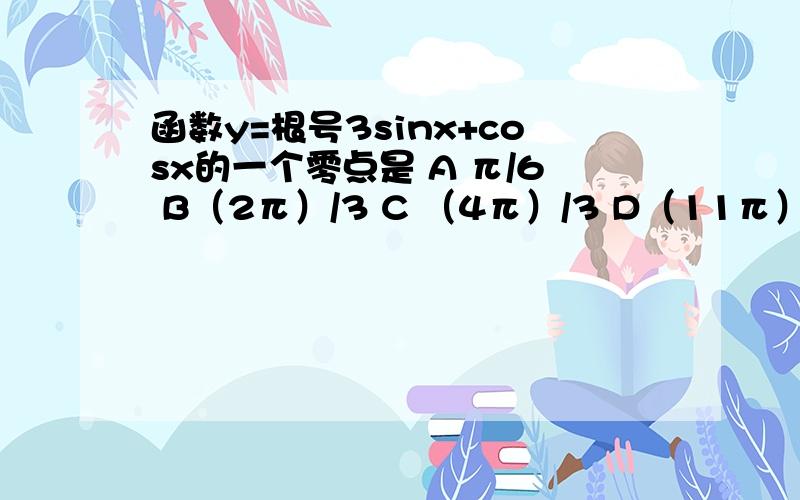 函数y=根号3sinx+cosx的一个零点是 A π/6 B（2π）/3 C （4π）/3 D（11π）/6