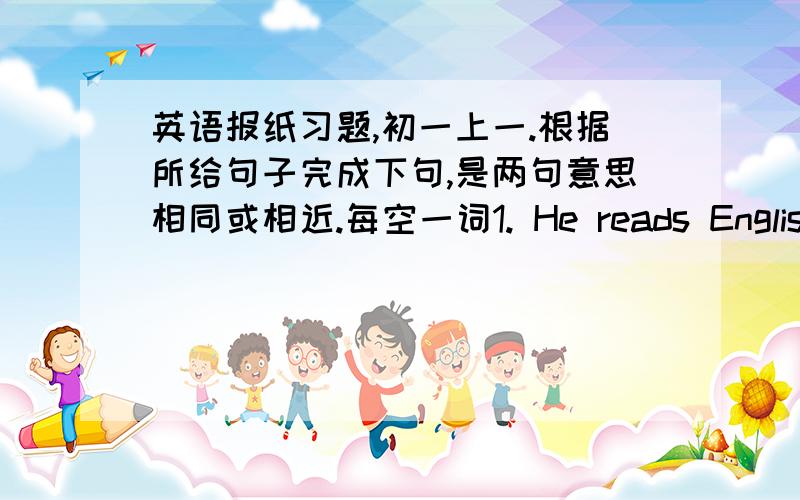 英语报纸习题,初一上一.根据所给句子完成下句,是两句意思相同或相近.每空一词1. He reads English for thirty minutes every morningHe __ __ __ __ __ English every morning2. I don't know the answer to the question.I don't kn