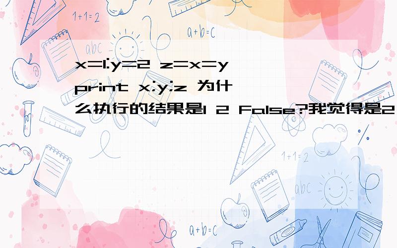 x=1:y=2 z=x=y print x;y;z 为什么执行的结果是1 2 False?我觉得是2 2 2啊,我错在哪里了?