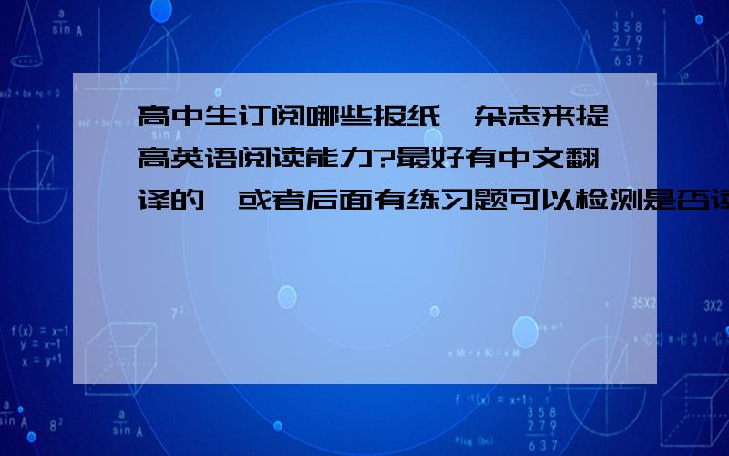 高中生订阅哪些报纸、杂志来提高英语阅读能力?最好有中文翻译的,或者后面有练习题可以检测是否读懂?