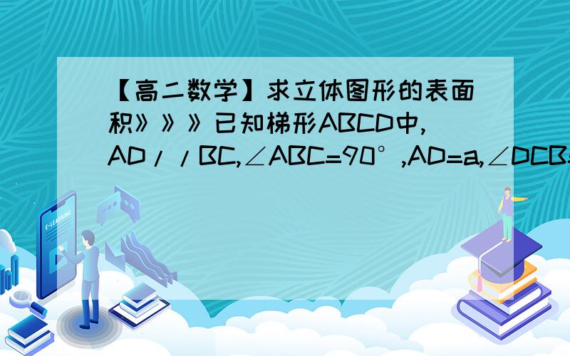 【高二数学】求立体图形的表面积》》》已知梯形ABCD中,AD//BC,∠ABC=90°,AD=a,∠DCB=60°,在平面ABCD内,过C作L⊥CB,以L为轴将梯形SBCD旋转,求旋转体的表面积.请写出全过程（主要是思考过程）和答案