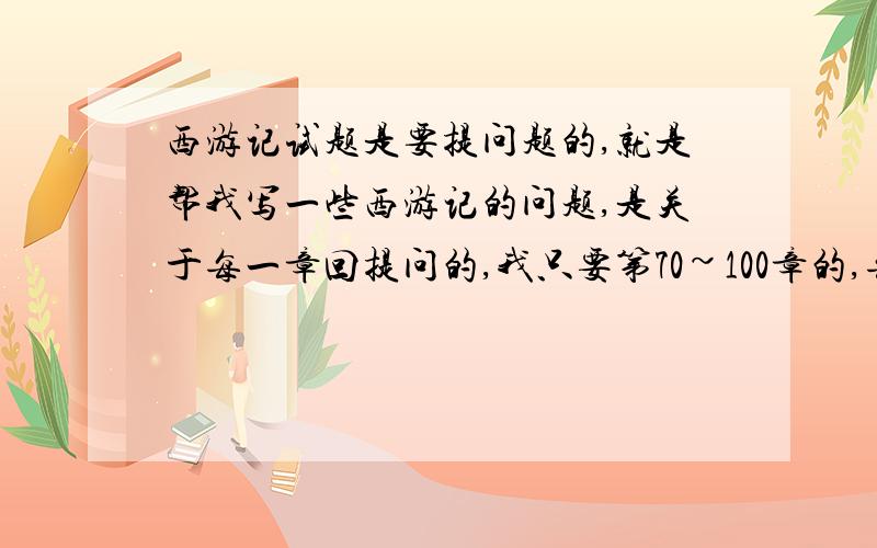 西游记试题是要提问题的,就是帮我写一些西游记的问题,是关于每一章回提问的,我只要第70~100章的,每回提2个问题,一共60个,至少40个,如果我采用了,会追加很多分的~不对,我的意思是关于每回