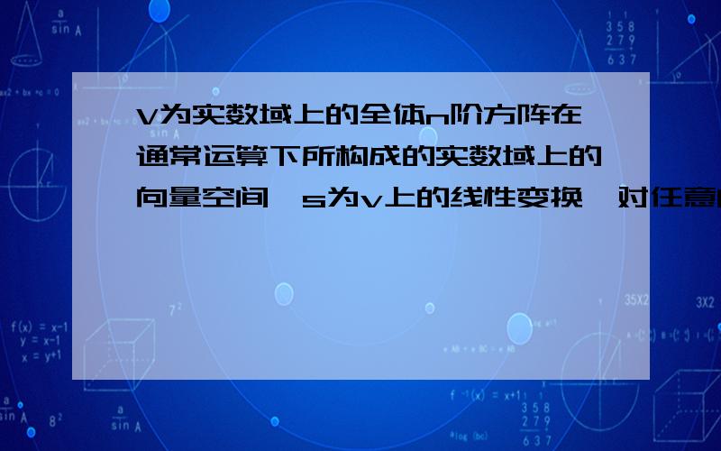 V为实数域上的全体n阶方阵在通常运算下所构成的实数域上的向量空间,s为v上的线性变换,对任意的A有s(A)=A‘（转置）1求s的特征值2求其特征值的特征子空间3v恰为s的所有特征子空间的直和