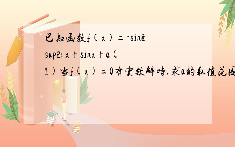 已知函数f(x)=-sin²x+sinx+a(1)当f(x)=0有实数解时,求a的取值范围（2）若x∈R,有1≤f(x)≤17/4,求a的取值范围