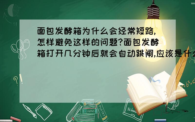 面包发酵箱为什么会经常短路,怎样避免这样的问题?面包发酵箱打开几分钟后就会自动跳闸,应该是什么原因?