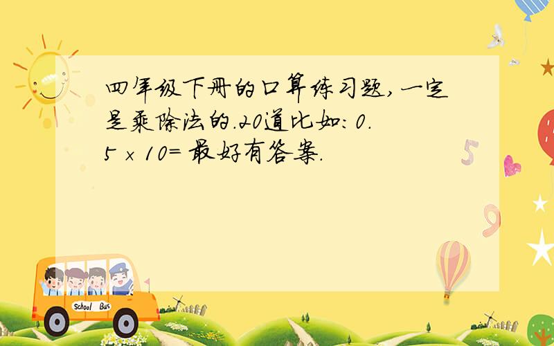 四年级下册的口算练习题,一定是乘除法的.20道比如：0.5×10= 最好有答案.