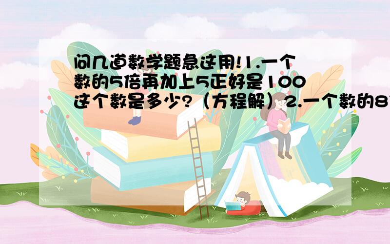 问几道数学题急这用!1.一个数的5倍再加上5正好是100这个数是多少?（方程解）2.一个数的8倍与它4分之1的和是66,这个数是多少?（方程解）3.甲乙两个工程队同修一条公路,它们从两端同时施工.