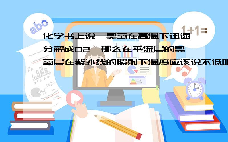 化学书上说,臭氧在高温下迅速分解成O2,那么在平流层的臭氧层在紫外线的照射下温度应该说不低吧,为什么那么多年来还是存在呢?