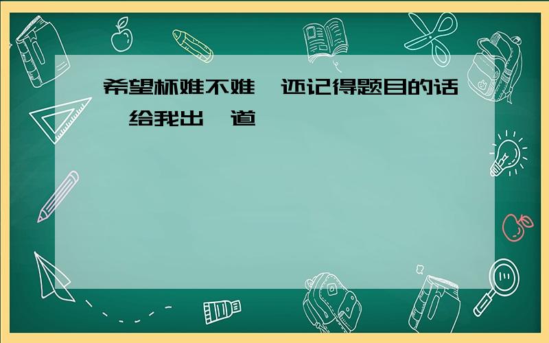 希望杯难不难,还记得题目的话,给我出一道,