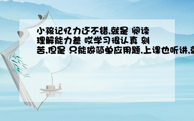 小孩记忆力还不错,就是 阅读理解能力差 哎学习很认真 刻苦,但是 只能做简单应用题,上课也听讲,就是 哎