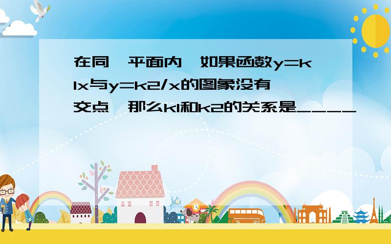 在同一平面内,如果函数y=k1x与y=k2/x的图象没有交点,那么k1和k2的关系是____