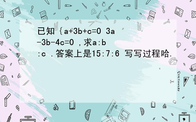 已知｛a+3b+c=0 3a-3b-4c=0 ,求a:b:c .答案上是15:7:6 写写过程哈.