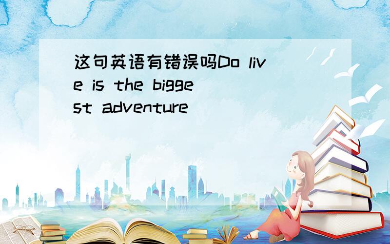 这句英语有错误吗Do live is the biggest adventure