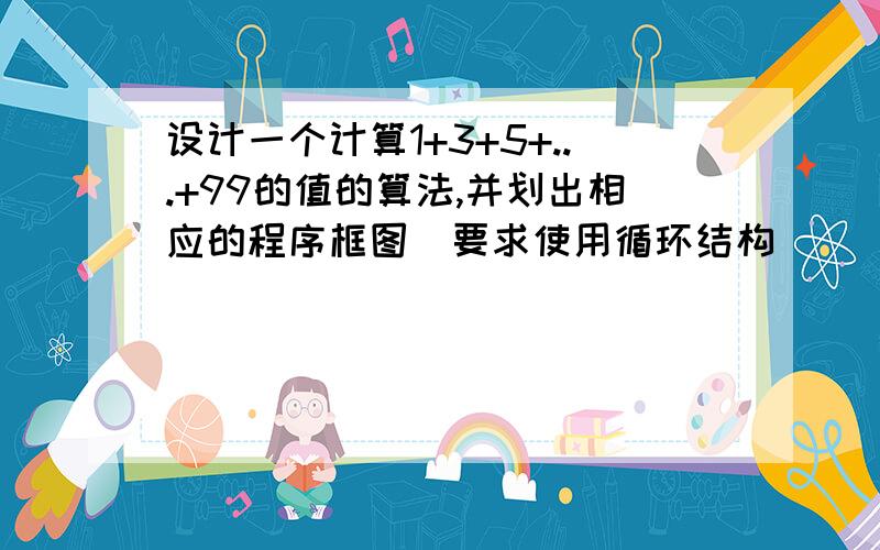 设计一个计算1+3+5+...+99的值的算法,并划出相应的程序框图(要求使用循环结构)