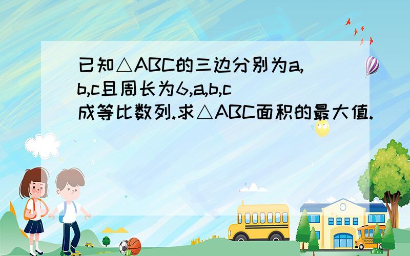 已知△ABC的三边分别为a,b,c且周长为6,a,b,c成等比数列.求△ABC面积的最大值.