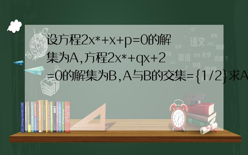 设方程2x*+x+p=0的解集为A,方程2x*+qx+2=0的解集为B,A与B的交集={1/2}求A与B并集*是平方的意思