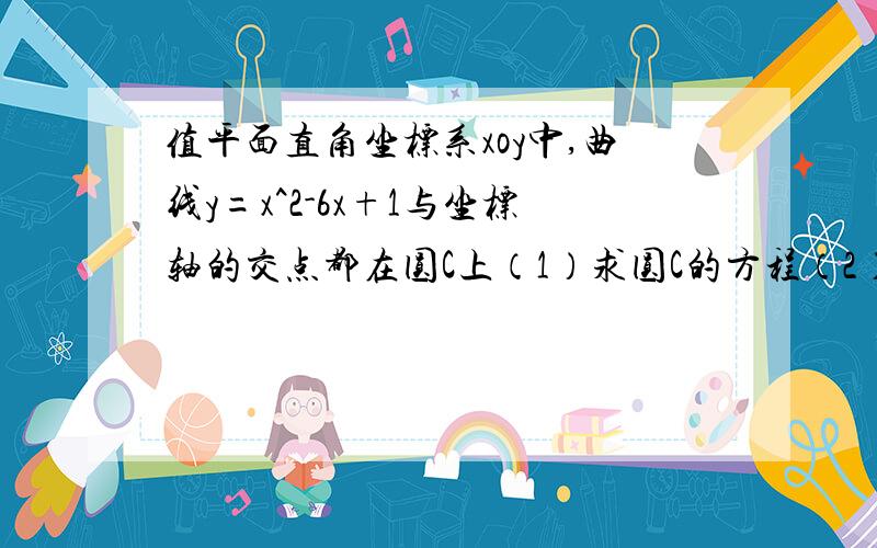 值平面直角坐标系xoy中,曲线y=x^2-6x+1与坐标轴的交点都在圆C上（1）求圆C的方程（2）若圆C与直线x-y+a=0交与A,B两点,且OA⊥OB,求a的值