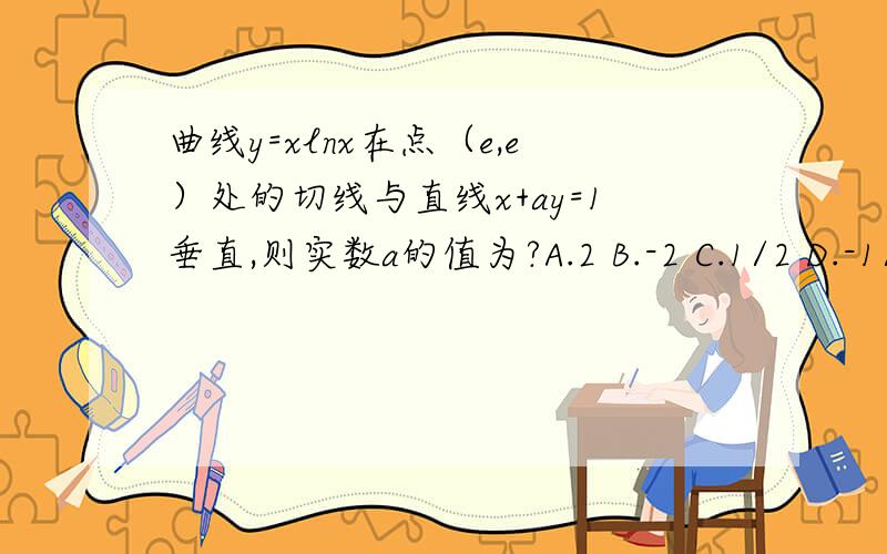 曲线y=xlnx在点（e,e）处的切线与直线x+ay=1垂直,则实数a的值为?A.2 B.-2 C.1/2 D.-1/2