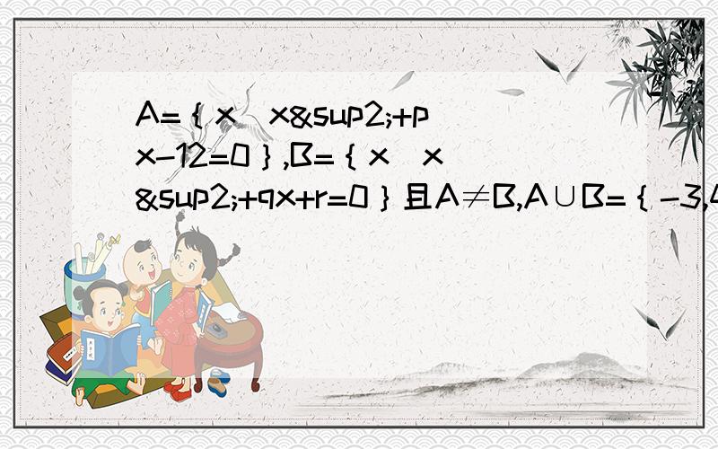 A=｛x|x²+px-12=0｝,B=｛x|x²+qx+r=0｝且A≠B,A∪B=｛-3,4｝,A∩B=｛-3｝,求p,q,r的值