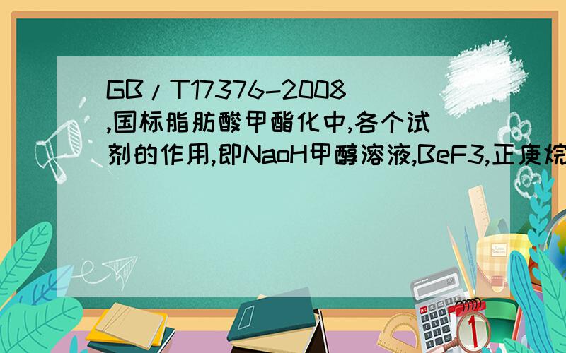 GB/T17376-2008,国标脂肪酸甲酯化中,各个试剂的作用,即NaoH甲醇溶液,BeF3,正庚烷.打漏了，是BeF3甲醇溶液